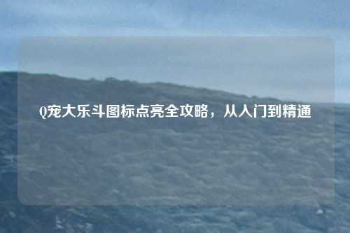 Q宠大乐斗图标点亮全攻略，从入门到精通