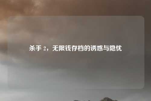 杀手 2，无限钱存档的诱惑与隐忧