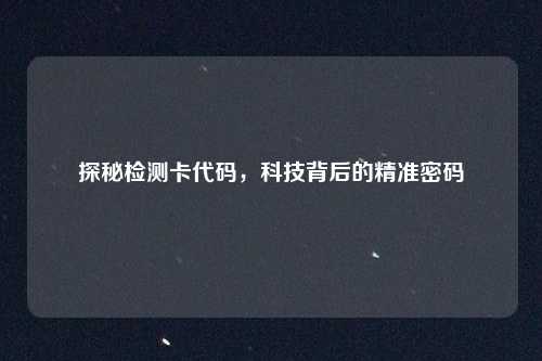 探秘检测卡代码，科技背后的精准密码