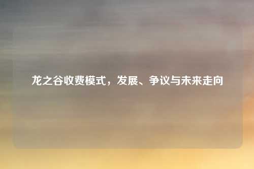 龙之谷收费模式，发展、争议与未来走向