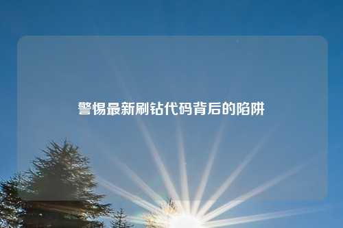 警惕最新刷钻代码背后的陷阱