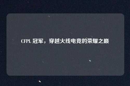 CFPL 冠军，穿越火线电竞的荣耀之巅