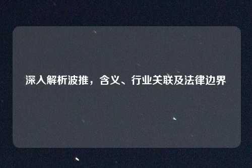 深入解析波推，含义、行业关联及法律边界