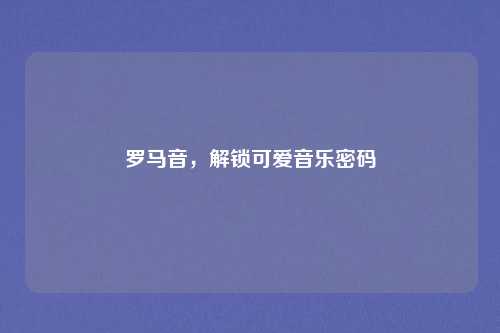 罗马音，解锁可爱音乐密码