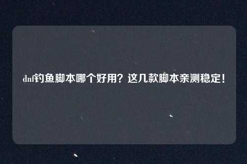 dnf钓鱼脚本哪个好用？这几款脚本亲测稳定！