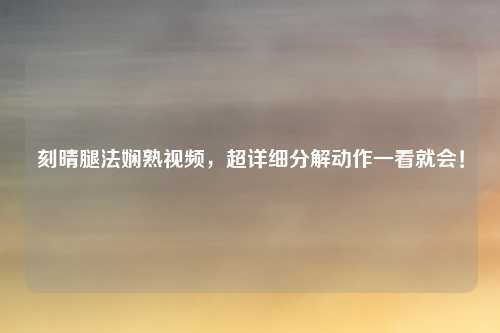 刻晴腿法娴熟视频，超详细分解动作一看就会！