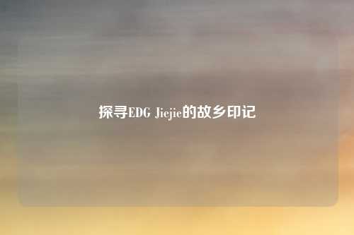 探寻EDG Jiejie的故乡印记