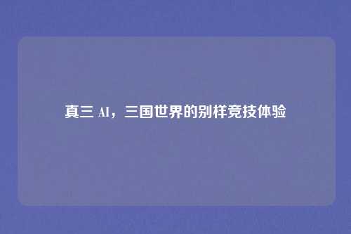 真三 AI，三国世界的别样竞技体验