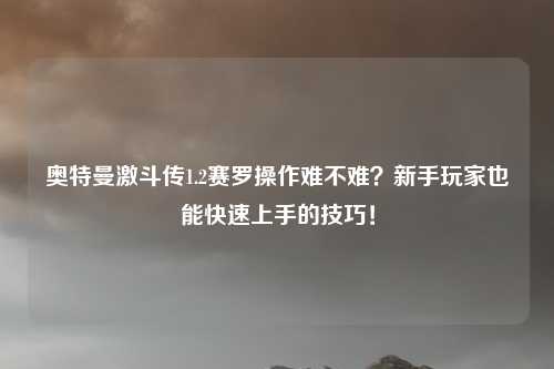 奥特曼激斗传1.2赛罗操作难不难？新手玩家也能快速上手的技巧！