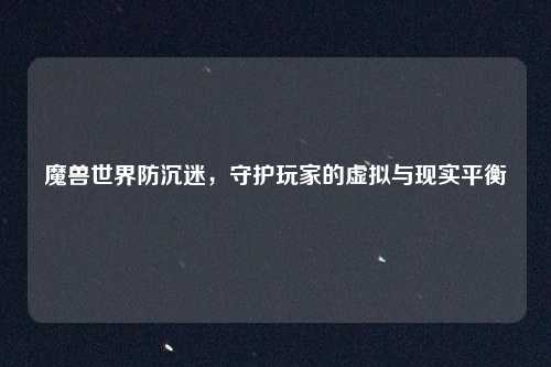 魔兽世界防沉迷，守护玩家的虚拟与现实平衡