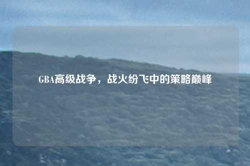 GBA高级战争，战火纷飞中的策略巅峰