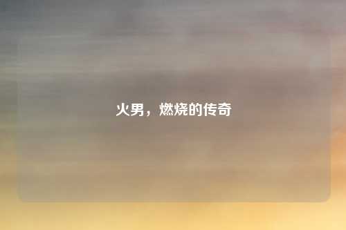 火男，燃烧的传奇