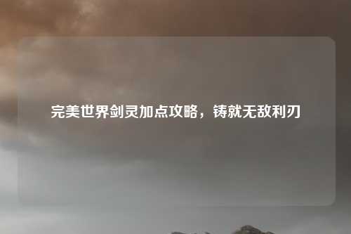 完美世界剑灵加点攻略，铸就无敌利刃