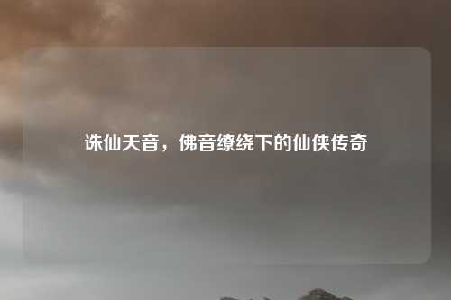 诛仙天音，佛音缭绕下的仙侠传奇