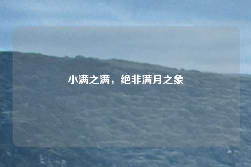 小满之满，绝非满月之象