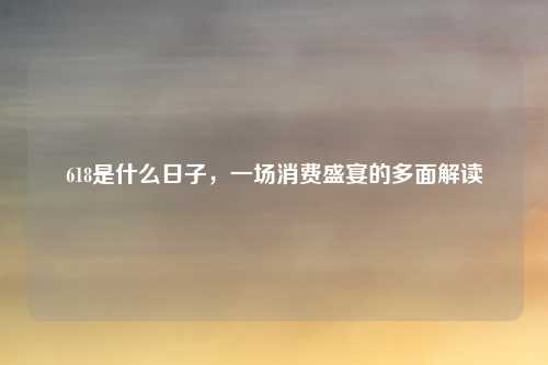 618是什么日子，一场消费盛宴的多面解读