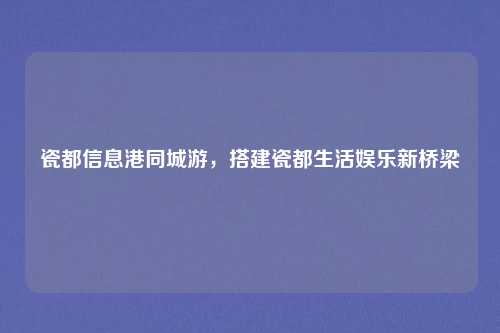瓷都信息港同城游，搭建瓷都生活娱乐新桥梁