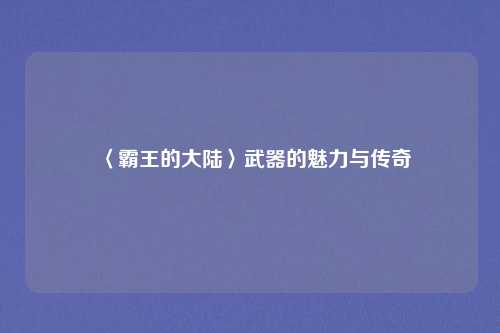 〈霸王的大陆〉武器的魅力与传奇