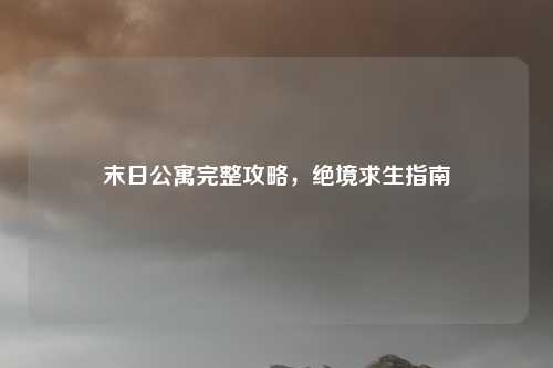 末日公寓完整攻略，绝境求生指南