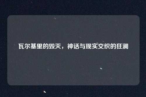 瓦尔基里的毁灭，神话与现实交织的狂澜