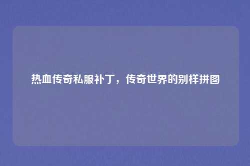 热血传奇私服补丁，传奇世界的别样拼图
