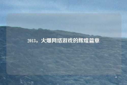 2013，火爆网络游戏的辉煌篇章