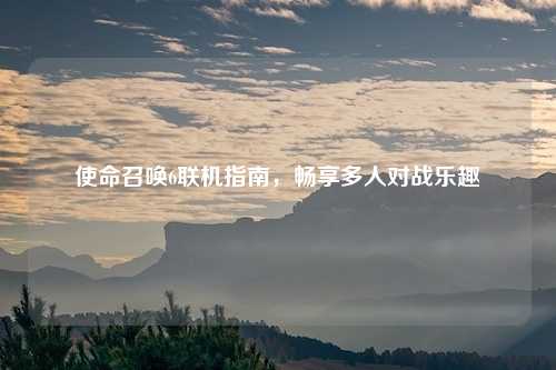 使命召唤6联机指南，畅享多人对战乐趣