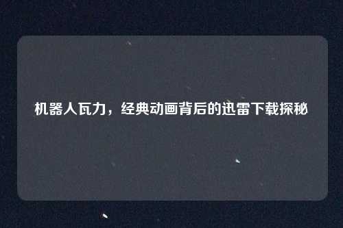 机器人瓦力，经典动画背后的迅雷下载探秘