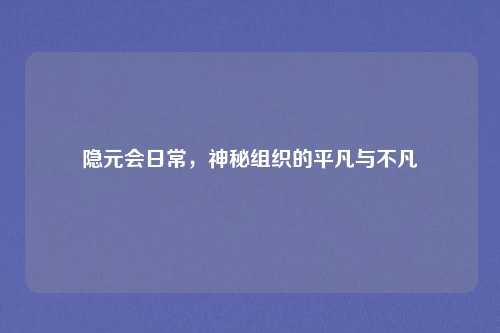 隐元会日常，神秘组织的平凡与不凡