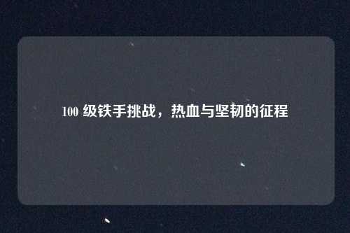 100 级铁手挑战，热血与坚韧的征程