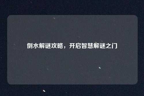 倒水解谜攻略，开启智慧解谜之门