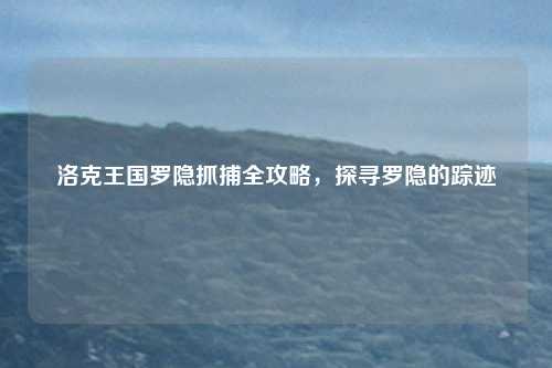 洛克王国罗隐抓捕全攻略，探寻罗隐的踪迹