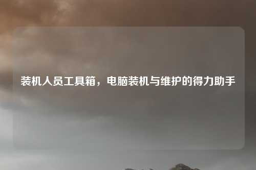 装机人员工具箱，电脑装机与维护的得力助手