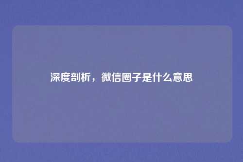 深度剖析，微信圈子是什么意思