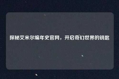探秘艾米尔编年史官网，开启奇幻世界的钥匙