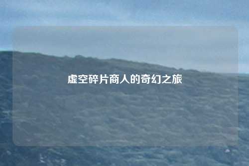 虚空碎片商人的奇幻之旅