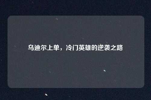 乌迪尔上单，冷门英雄的逆袭之路