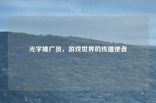 光宇推广员，游戏世界的传播使者