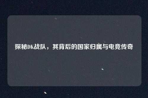 探秘DK战队，其背后的国家归属与电竞传奇