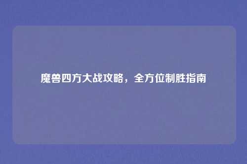 魔兽四方大战攻略，全方位制胜指南