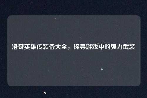 洛奇英雄传装备大全，探寻游戏中的强力武装