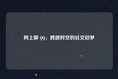 网上聊 QQ，跨越时空的社交旧梦