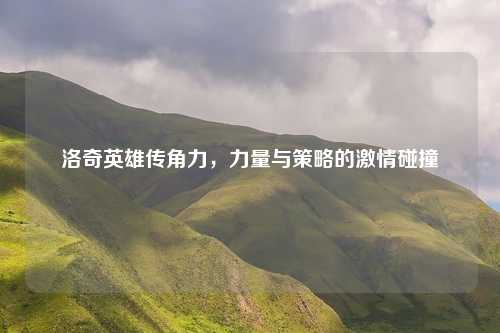 洛奇英雄传角力，力量与策略的激情碰撞