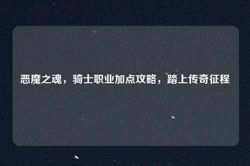 恶魔之魂，骑士职业加点攻略，踏上传奇征程