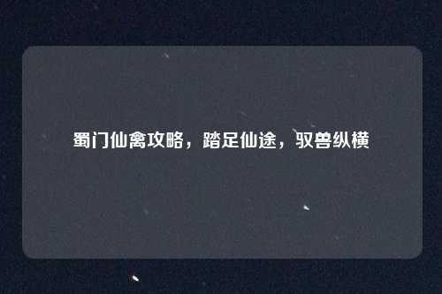 蜀门仙禽攻略，踏足仙途，驭兽纵横