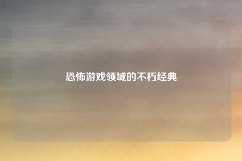 恐怖游戏领域的不朽经典