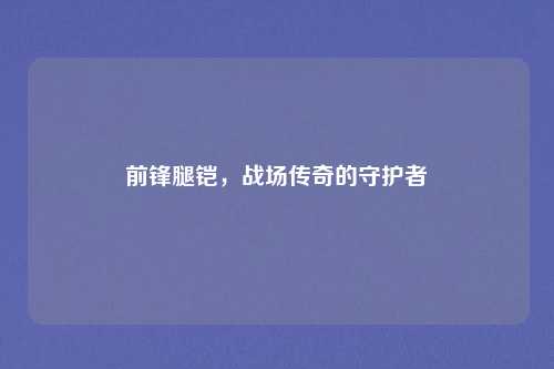 前锋腿铠，战场传奇的守护者