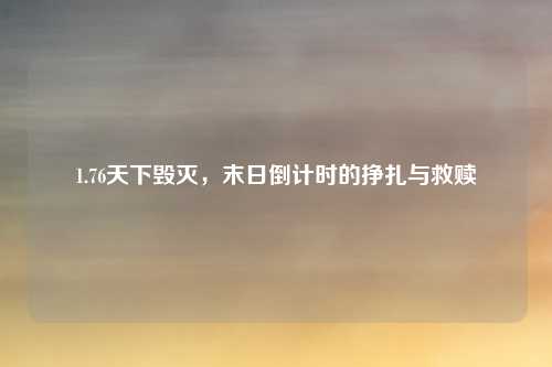 1.76天下毁灭，末日倒计时的挣扎与救赎