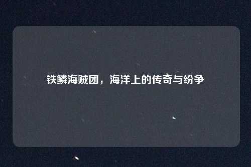 铁鳞海贼团，海洋上的传奇与纷争