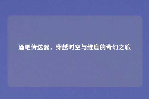 酒吧传送器，穿越时空与维度的奇幻之旅